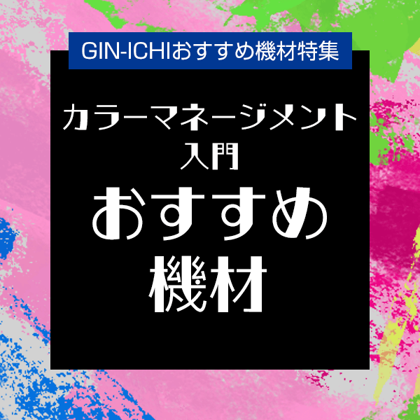 【GIN-ICHIおすすめ機材特集】カラーマネージメント入門